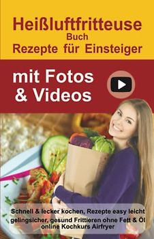 Heißluftfritteuse Rezepte für Einsteiger mit Fotos & Videos: Schnell & lecker kochen, 100 Rezepte, abnehmen ohne Diät. Gesund Frittieren ohne Fett & Öl | online Kochkurs Airfryer