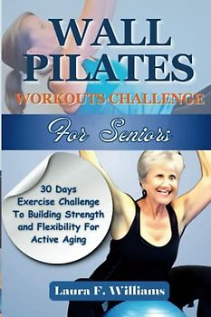 Wall Pilates Workouts Challenge For Seniors: 30 Days Exercise Challenge To Building Strength and Flexibility For Active Aging (Workouts Guides For Seniors)
