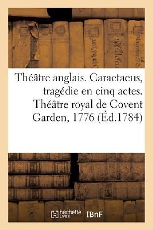 Théâtre Anglais. Caractacus, Tragédie En Cinq Actes, Sur Le Modele Des Tragédies Grecques