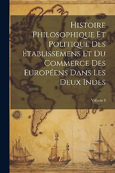 Histoire Philosophique Et Politique Des Établissemens Et Du Commerce Des Européens Dans Les Deux Indes; Volume 5