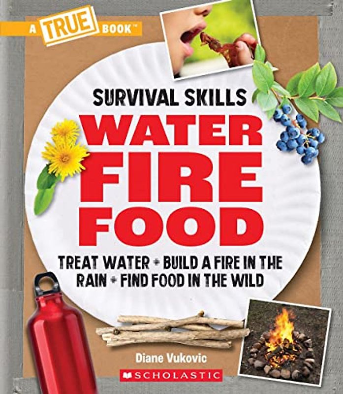 Water, Fire, Food: Treat Water, Build a Fire in the Rain, Find Food in the Wild (a True Book: Survival Skills)
