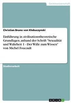 Einführung in zivilisationstheoretische Grundlagen, anhand der Schrift "Sexualität und Wahrheit 1 - Der Wille zum Wissen" von Michel Foucault