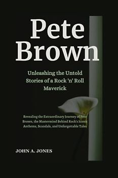 Pete Brown: Unleashing the Untold Stories of a Rock 'n' Roll Maverick: The Extraordinary Journey of Pete Brown, the Mastermind Behind Rock's Iconic ... Tales (John A. Jones series, Band 16)