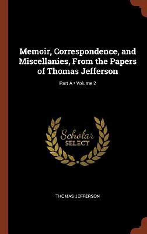Memoir, Correspondence, and Miscellanies, From the Papers of Thomas Jefferson; Volume 2; Part A