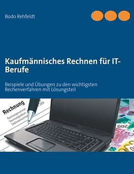 Kaufmännisches Rechnen für IT-Berufe. Beispiele und Übungen zu den wichtigsten Rechenverfahren mit Lösungsteil