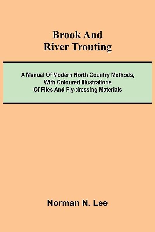 Brook And River Trouting; A Manual Of Modern North Country Methods, With Coloured Illustrations Of Flies And Fly-Dressing Materials