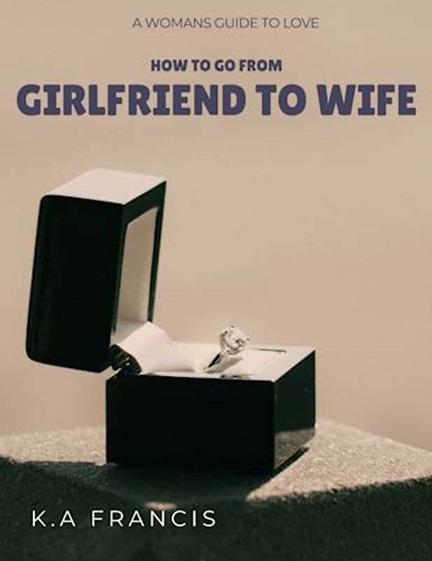 How To Go From Girlfriend To Wife: A woman's Guide to Love
