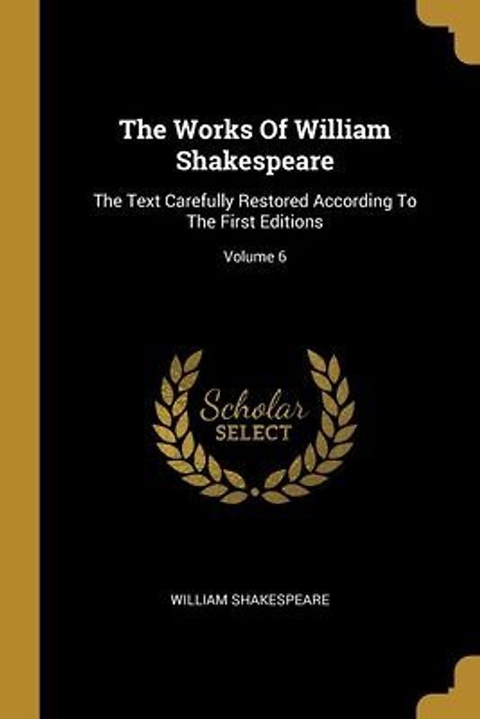 The Works Of William Shakespeare: The Text Carefully Restored According To The First Editions; Volume 6