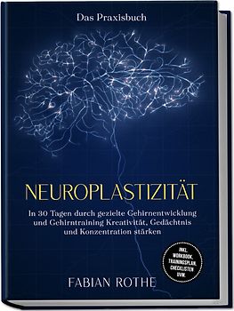 Neuroplastizität – Das Praxisbuch: In 30 Tagen durch gezielte Gehirnentwicklung und Gehirntraining Kreativität, Gedächtnis und Konzentration stärken – inkl. Workbook, Trainingsplan, Checklisten uvm.