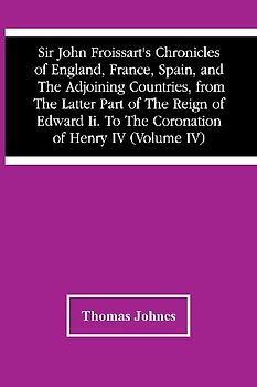 Sir John Froissart'S Chronicles Of England, France, Spain, And The Adjoining Countries, From The Latter Part Of The Reign Of Edward Ii. To The Coronation Of Henry Iv (Volume Iv)