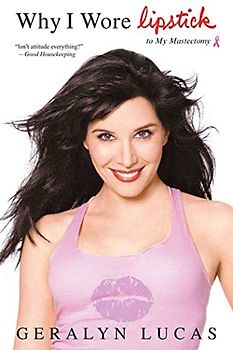 Why I Wore Lipstick: To My Mastectomy - Lucas, Geralyn