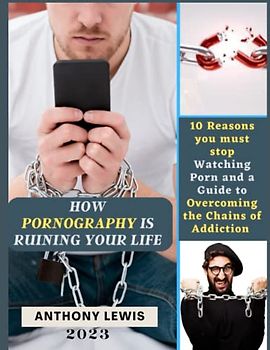 HOW PORNOGRAPHY IS RUINING YOUR LIFE: 10 Reasons you must stop Watching Porn and a Guide to Overcoming the Chains of Addiction: Breaking out of the Guilt