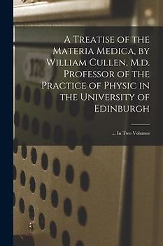 A Treatise of the Materia Medica, by William Cullen, M.d. Professor of the Practice of Physic in the University of Edinburgh; ... In Two Volumes