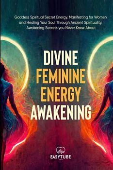 Divine Feminine Energy: Goddess Spiritual Secret Energy. Manifesting for Women and Healing Your Soul Through Ancient Spirituality. Awakening Secrets you Never Knew About. (Spiritual Awakening)