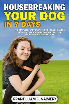 Housebreaking Your Dog in 7 Days: The Complete Puppy Training Guide for Beginners - Fast-Track Your Way to Raising the Perfect Pet with Potty Training Included