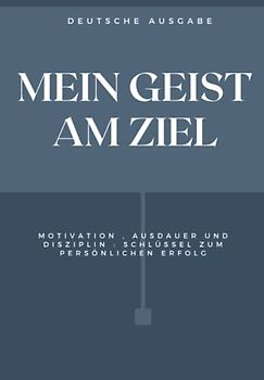 MEIN GEIST AM ZIEL, MOTIVATION , AUSDAUER UND DISZIPLIN : SCHLÜSSEL ZUM PERSÖNLICHEN ERFOLG (DEUTSCHE AUSGABE)
