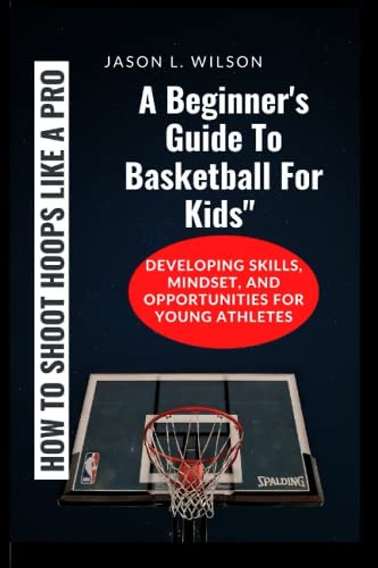 HOW TO SHOOT HOOPS LIKE A PRO: A Beginner's Guide To Basketball For Kids: Developing Skills, Mindset, and Opportunities for Young Athletes (THE YOUNG ATHLETE'S PLAYBOOK, Band 2)