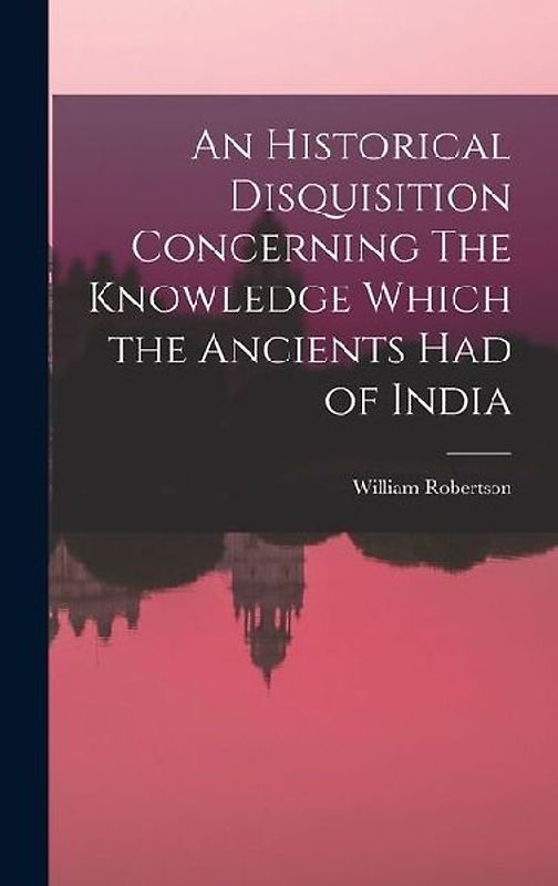 An Historical Disquisition Concerning The Knowledge Which the Ancients had of India