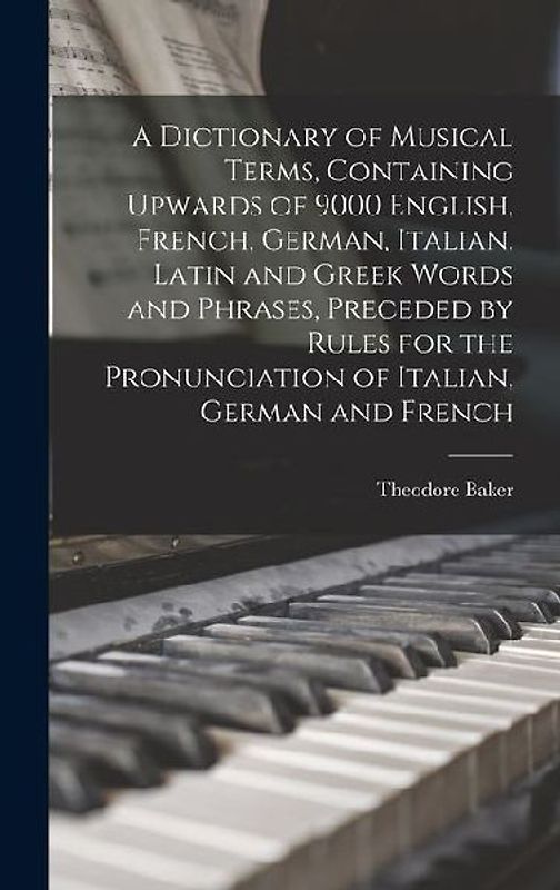 A Dictionary of Musical Terms, Containing Upwards of 9000 English, French, German, Italian, Latin and Greek Words and Phrases, Preceded by Rules for t