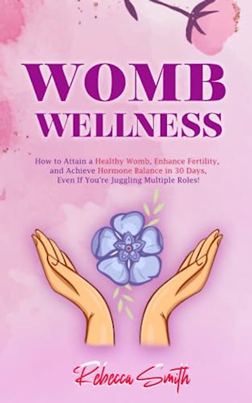 Womb Wellness: How to Attain a Healthy Womb, Enhance Fertility, and Achieve Hormone Balance in 30 Days, Even If You're Juggling Multiple Roles! (Sacred Feminine Series, Band 2)