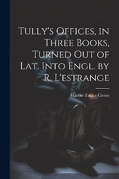 Tully's Offices, in Three Books, Turned Out of Lat. Into Engl. by R. L'estrange