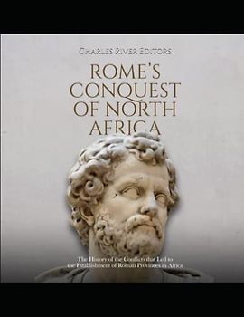 Rome’s Conquest of North Africa: The History of the Conflicts that Led to the Establishment of Roman Provinces in Africa