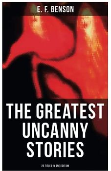 The Greatest Uncanny Stories of E. F. Benson - 25 Titles in One Edition: Supernatural, Mystery, Ghost and Haunting Tales