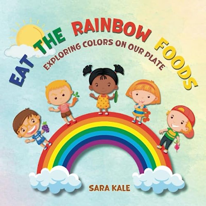 Eat The Rainbow Foods: Exploring Colors on your Plate, A Kid's Guide to Healthy Eating, includes Fun Kids Friendly Recipes