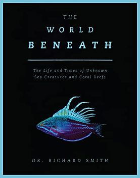 World Beneath: The Life and Times of Unknown Sea Creatures and Coral Reefs