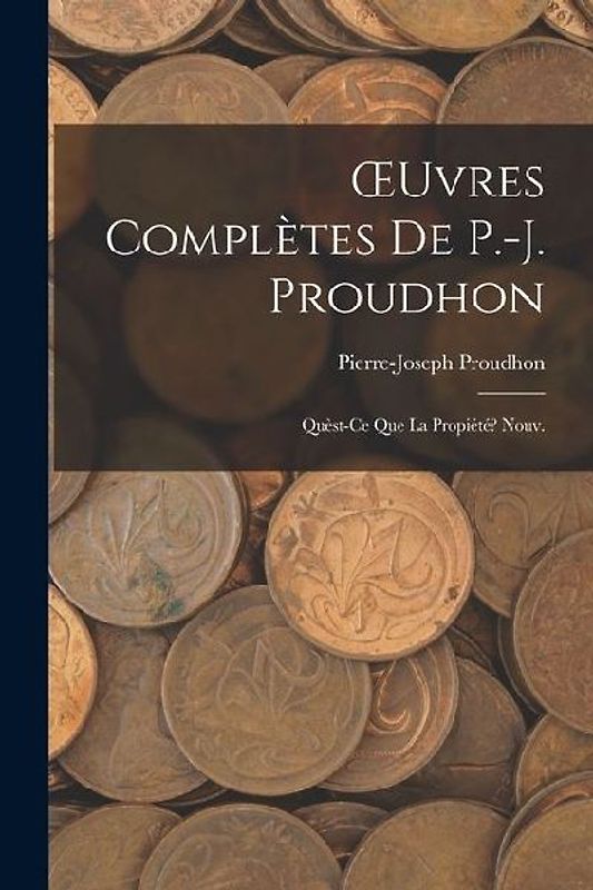 OEuvres Complètes De P.-J. Proudhon: Quèst-Ce Que La Propiété? Nouv.; Edition 1873