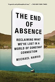 The End of Absence: Reclaiming What Weve Lost in a World of Constant Connection - Harris, Michael