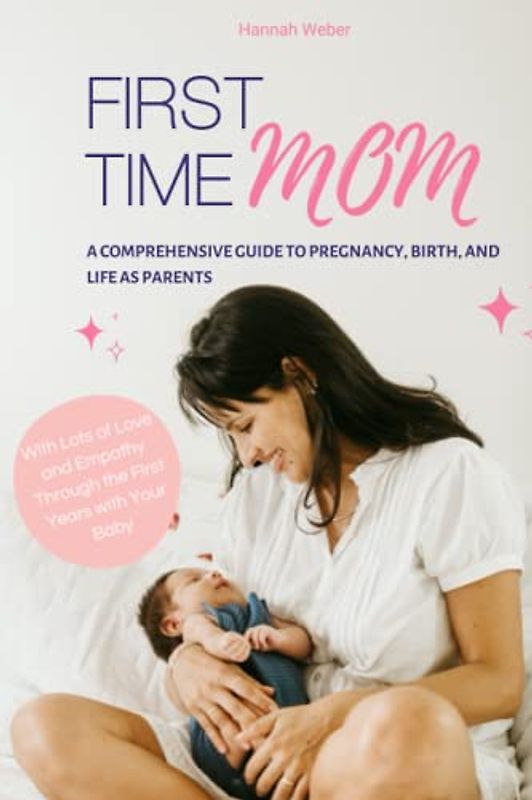 First Time Mom - A Comprehensive Guide to Pregnancy, Birth, and Life as Parents: With Lots of Love and Empathy Through the First Years with Your Baby