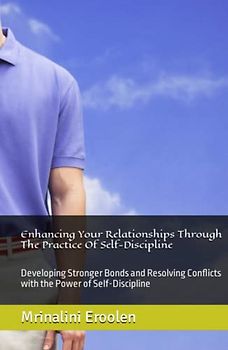 Enhancing Your Relationships Through The Practice Of Self-Discipline: Developing Stronger Bonds and Resolving Conflicts with the Power of Self-Discipline
