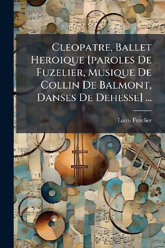 Cleopatre, Ballet Heroique [paroles De Fuzelier, Musique De Collin De Balmont, Danses De Dehesse] ...