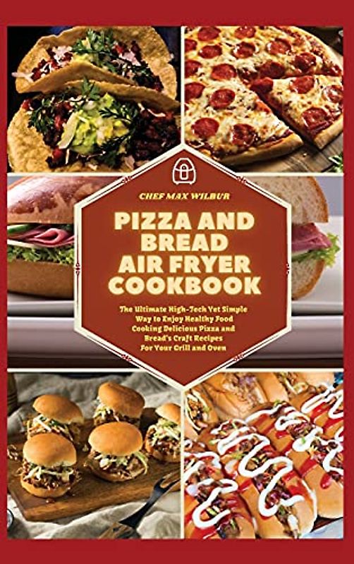 Pizza and Bread Air Fryer Cookbook: The Ultimate High-Tech Yet Simple Way to Enjoy Healthy Food Cooking Delicious Pizza and Bread's Craft Recipes For Your Grill and Oven