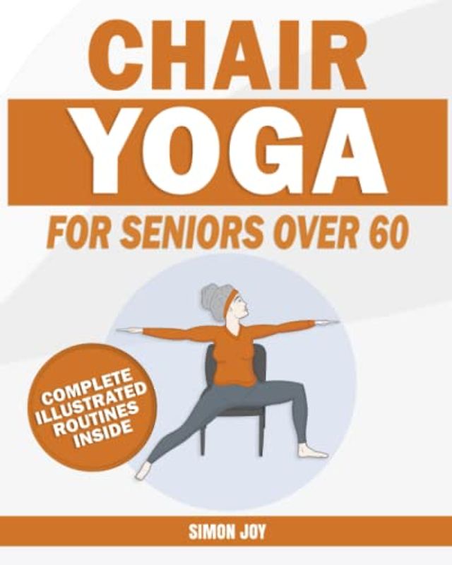 Chair Yoga for Seniors Over 60: Rediscover the Power of your Body with These Easy-to-Follow Stretches & Poses to Gain Mobility, Strength, Balance & Even Lose Weight with Serenity and Peace of Mind