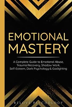 Emotional Mastery: A Complete Guide to Emotional Abuse, Trauma Recovery, Shadow Work, Self-Esteem, Dark Psychology & Gaslighting: 3 books (3 books in 1, Band 1)