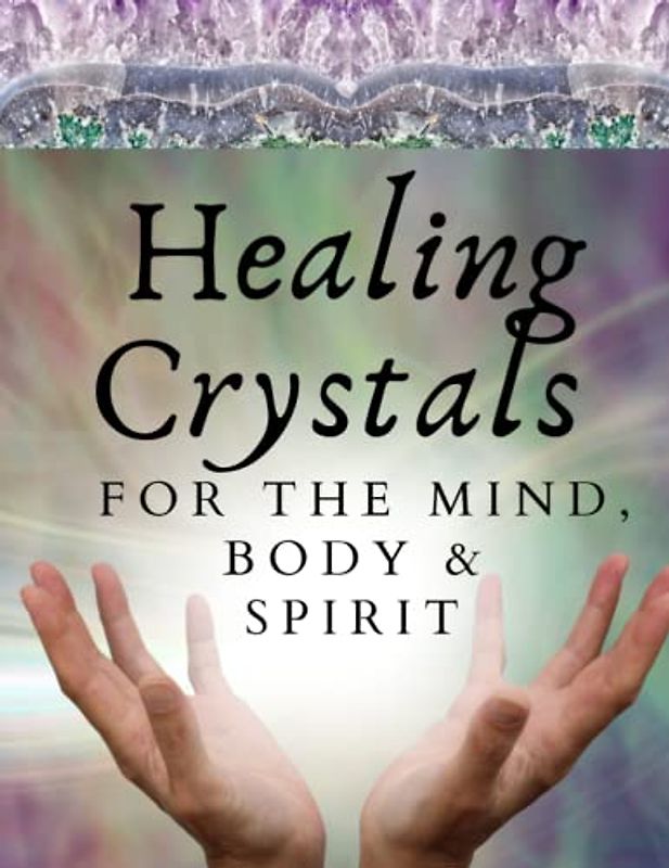 Healing Crystals For The Mind Body And Spirit: A Guide Book for Crystal Enthusiasts and Novices Alike Learn Emotional Spiritual and Physical Balance