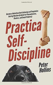 Practical Self-Discipline: Become a Relentless Goal-Achieving and Temptation-Busting Machine (A Guide for Procrastinators, Slackers, and Couch Potatoes) (Live a Disciplined Life, Band 12)