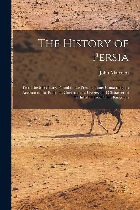 The History of Persia: From the Most Early Period to the Present Time: Containing an Account of the Religion, Government, Usages, and Charact