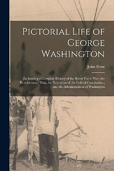 Pictorial Life of George Washington: Embracing a Complete History of the Seven Years' War, the Revolutionary War, the Formation of the Federal Constit