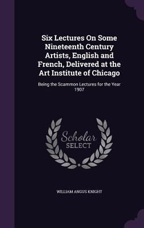 Six Lectures On Some Nineteenth Century Artists, English and French, Delivered at the Art Institute of Chicago