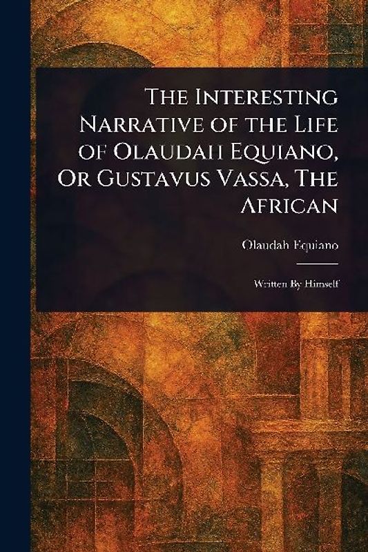 The Interesting Narrative of the Life of Olaudah Equiano, Or Gustavus Vassa, The African
