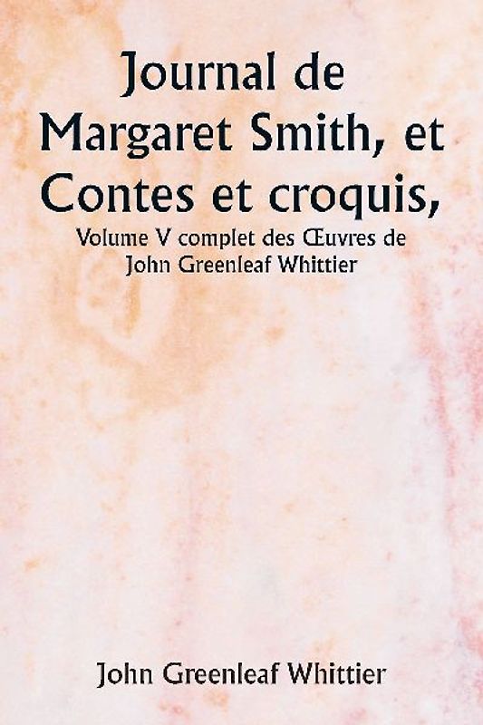Journal de Margaret Smith, et Contes et croquis,  Volume V complet des ¿uvres de John Greenleaf Whittier