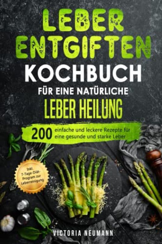 Leber entgiften Kochbuch für eine natürliche Leber Heilung: 200 einfache und leckere Rezepte für eine gesunde und stärke Leber. Inkl. 7-Tage-Diät-Programm zur Leberreinigung