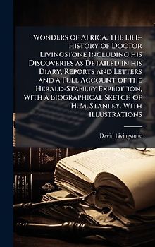 Wonders of Africa. The Life-history of Doctor Livingstone Including his Discoveries as Detailed in his Diary, Reports and Letters and a Full Account of the Herald-Stanley Expedition, With a Biographical Sketch of H. M. Stanley. With Illustrations