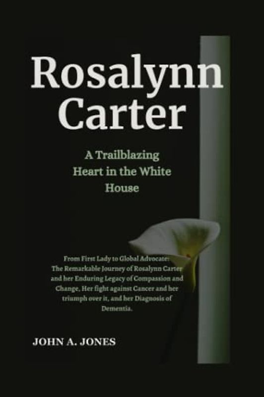 Rosalynn Carter: A Trailblazing Heart in the White House: Her Remarkable Journey and her Enduring Legacy of Compassion and Change, Her fight against ... her Diagnosis (John A. Jones series, Band 18)