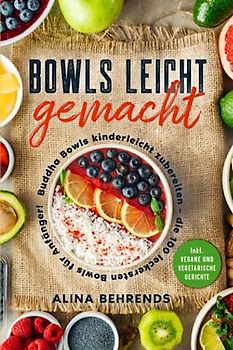 Bowls leicht gemacht: Buddha Bowls kinderleicht zubereiten – die 100 leckersten Bowls für Anfänger! Inkl. vegane und vegetarische Gerichte
