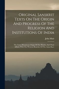Original Sanskrit Texts On The Origin And Progress Of The Religion And Institutions Of India: The Trans-himalayan Origin Of The Hindus, And Their Affi
