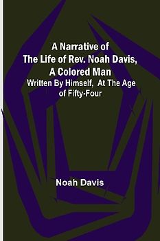 A Narrative of the Life of Rev. Noah Davis, A Colored Man ; Written by Himself, At The Age of Fifty-Four